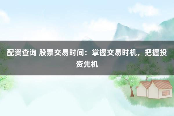 配资查询 股票交易时间：掌握交易时机，把握投资先机