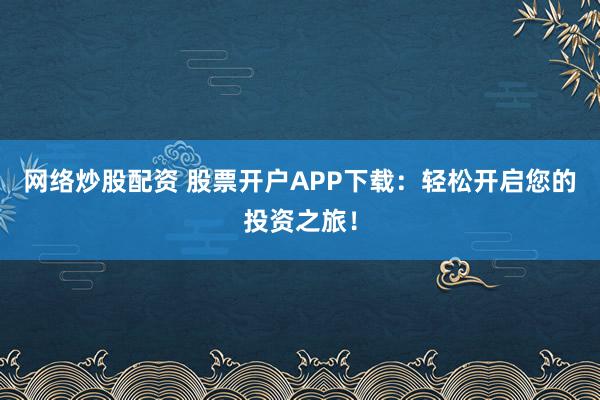 网络炒股配资 股票开户APP下载：轻松开启您的投资之旅！