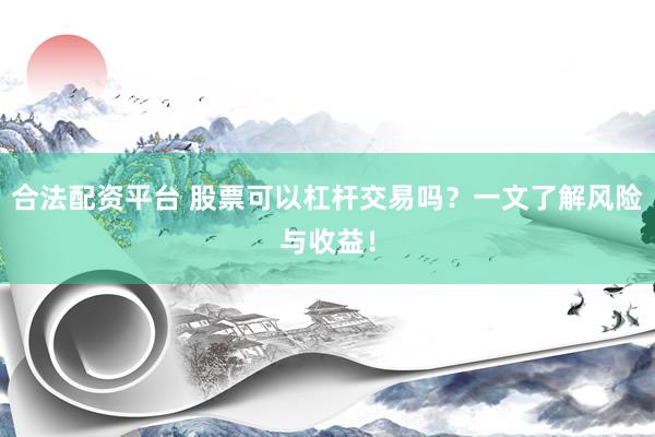 合法配资平台 股票可以杠杆交易吗？一文了解风险与收益！