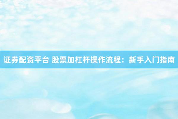 证券配资平台 股票加杠杆操作流程：新手入门指南