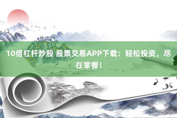 10倍杠杆炒股 股票交易APP下载：轻松投资，尽在掌握！
