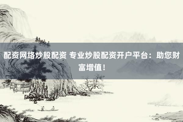 配资网络炒股配资 专业炒股配资开户平台：助您财富增值！
