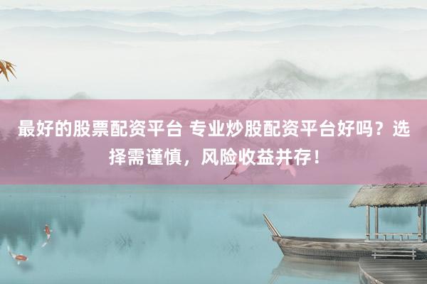 最好的股票配资平台 专业炒股配资平台好吗？选择需谨慎，风险收益并存！