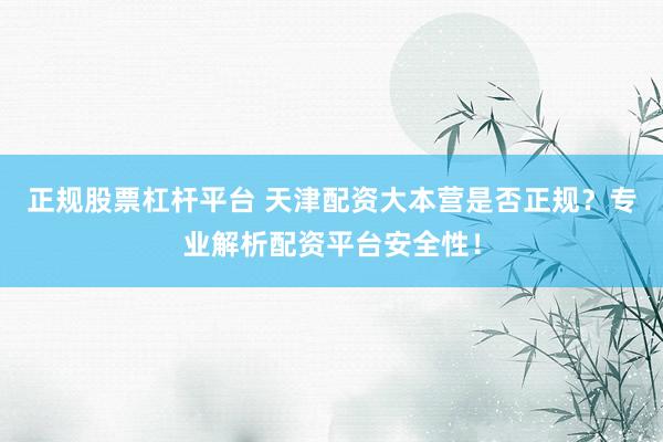 正规股票杠杆平台 天津配资大本营是否正规？专业解析配资平台安全性！