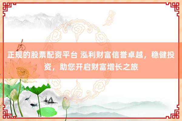 正规的股票配资平台 泓利财富信誉卓越，稳健投资，助您开启财富增长之旅