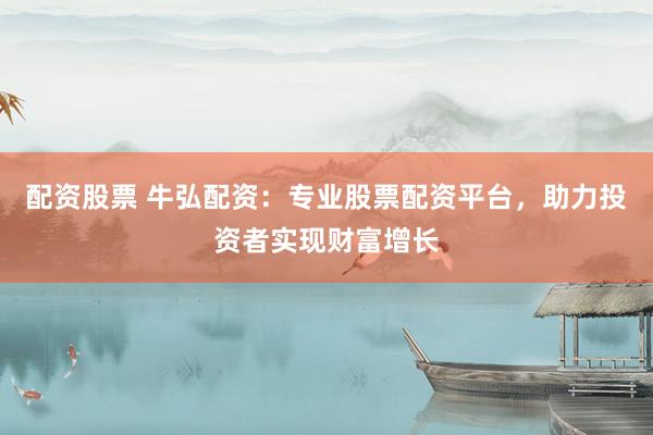 配资股票 牛弘配资：专业股票配资平台，助力投资者实现财富增长