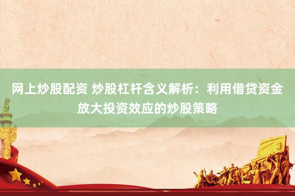 网上炒股配资 炒股杠杆含义解析：利用借贷资金放大投资效应的炒股策略