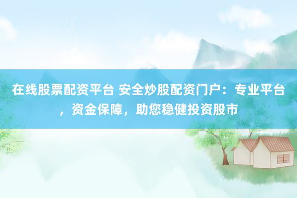 在线股票配资平台 安全炒股配资门户：专业平台，资金保障，助您稳健投资股市