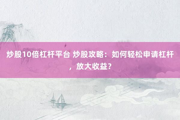炒股10倍杠杆平台 炒股攻略：如何轻松申请杠杆，放大收益？