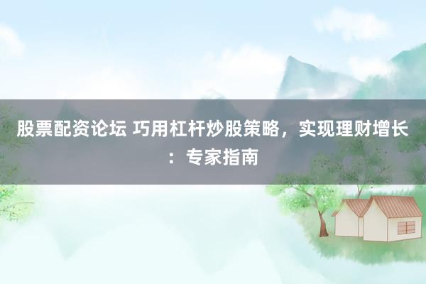 股票配资论坛 巧用杠杆炒股策略，实现理财增长：专家指南