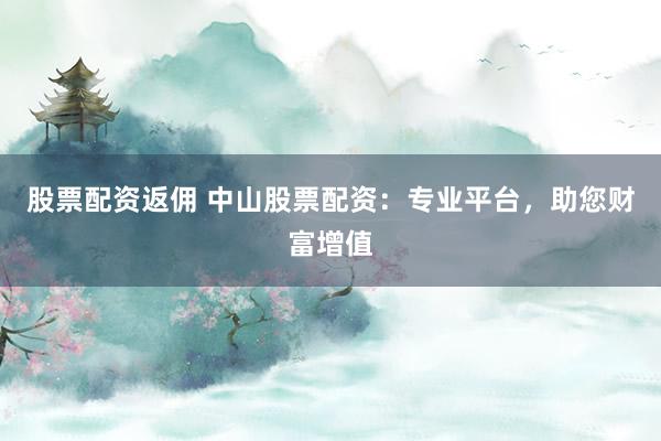 股票配资返佣 中山股票配资：专业平台，助您财富增值
