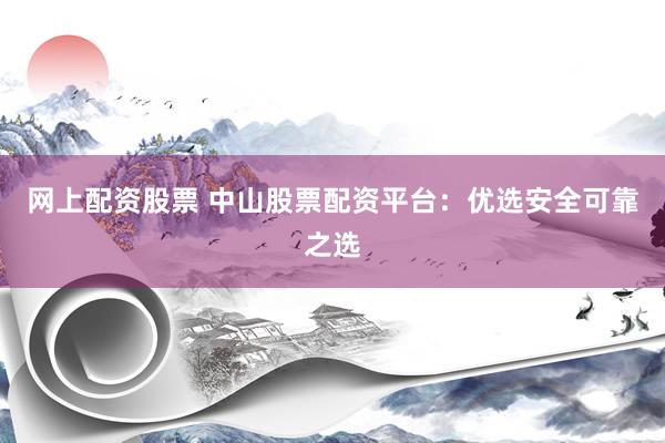网上配资股票 中山股票配资平台：优选安全可靠之选