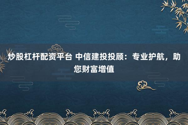 炒股杠杆配资平台 中信建投投顾：专业护航，助您财富增值
