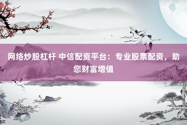网络炒股杠杆 中信配资平台：专业股票配资，助您财富增值