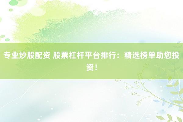 专业炒股配资 股票杠杆平台排行：精选榜单助您投资！