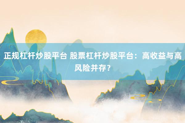 正规杠杆炒股平台 股票杠杆炒股平台：高收益与高风险并存？