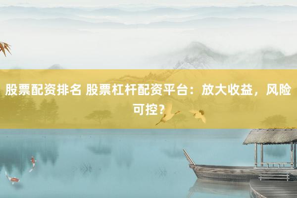股票配资排名 股票杠杆配资平台：放大收益，风险可控？