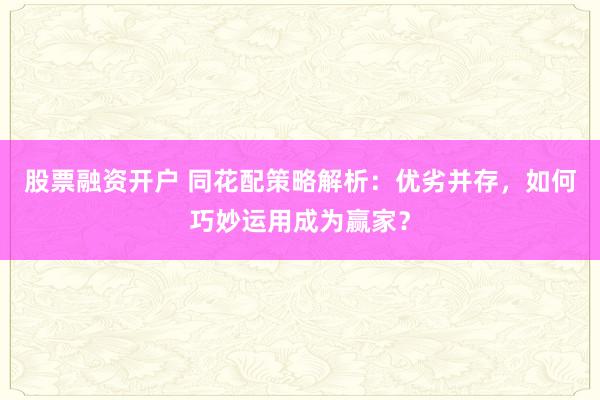 股票融资开户 同花配策略解析：优劣并存，如何巧妙运用成为赢家？