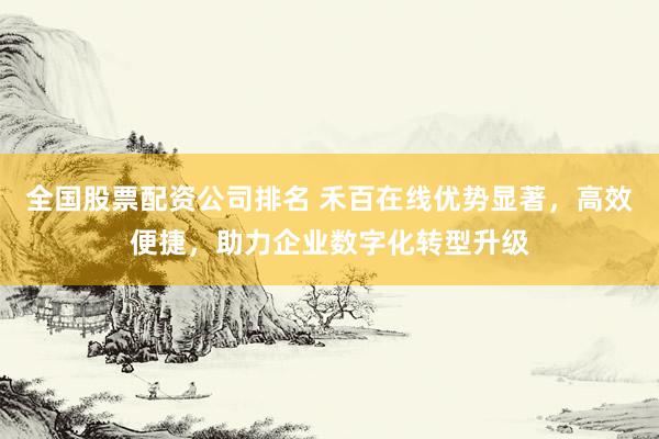 全国股票配资公司排名 禾百在线优势显著，高效便捷，助力企业数字化转型升级