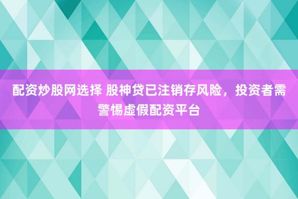 配资炒股网选择 股神贷已注销存风险，投资者需警惕虚假配资平台