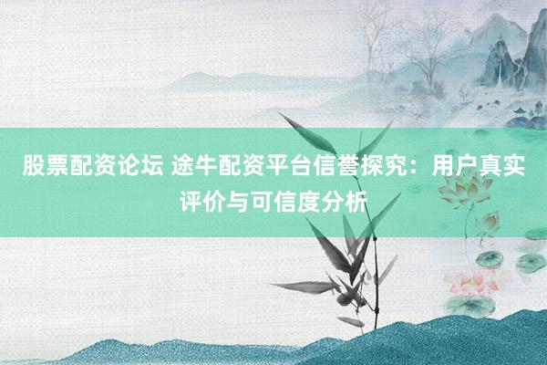 股票配资论坛 途牛配资平台信誉探究：用户真实评价与可信度分析