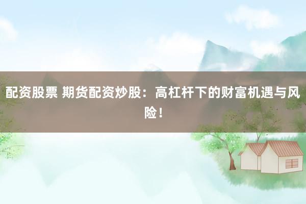 配资股票 期货配资炒股：高杠杆下的财富机遇与风险！