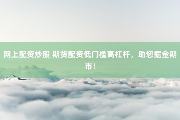 网上配资炒股 期货配资低门槛高杠杆，助您掘金期市！