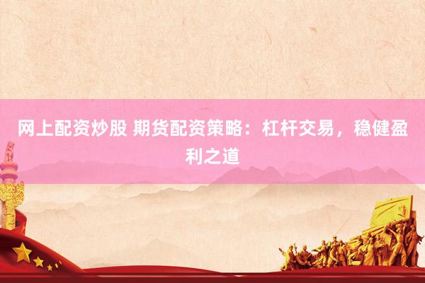 网上配资炒股 期货配资策略：杠杆交易，稳健盈利之道