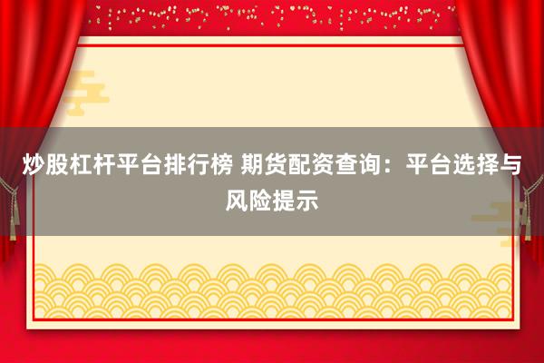 炒股杠杆平台排行榜 期货配资查询：平台选择与风险提示