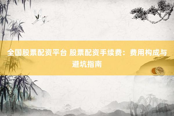 全国股票配资平台 股票配资手续费：费用构成与避坑指南