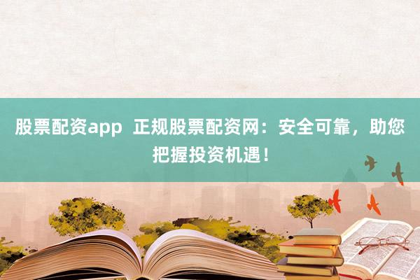 股票配资app  正规股票配资网：安全可靠，助您把握投资机遇！