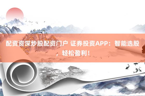 配资资深炒股配资门户 证券投资APP：智能选股，轻松盈利！