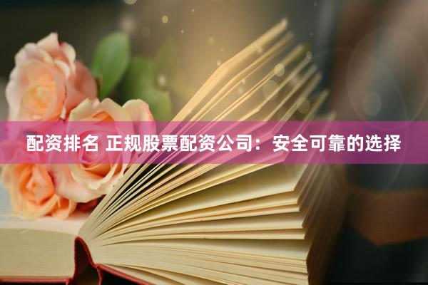 配资排名 正规股票配资公司：安全可靠的选择