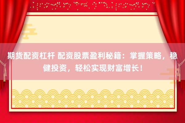 期货配资杠杆 配资股票盈利秘籍：掌握策略，稳健投资，轻松实现财富增长！