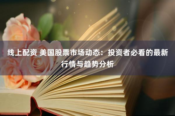 线上配资 美国股票市场动态：投资者必看的最新行情与趋势分析