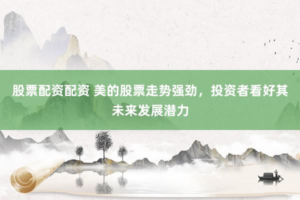 股票配资配资 美的股票走势强劲，投资者看好其未来发展潜力