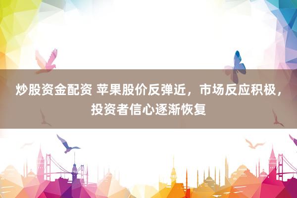 炒股资金配资 苹果股价反弹近，市场反应积极，投资者信心逐渐恢复