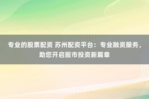 专业的股票配资 苏州配资平台：专业融资服务，助您开启股市投资新篇章