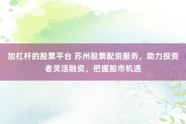 加杠杆的股票平台 苏州股票配资服务，助力投资者灵活融资，把握股市机遇