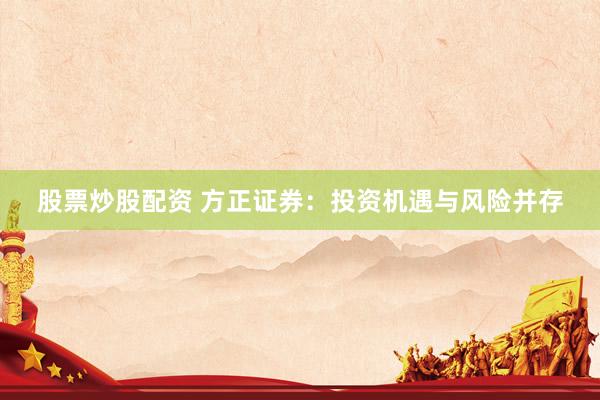 股票炒股配资 方正证券：投资机遇与风险并存