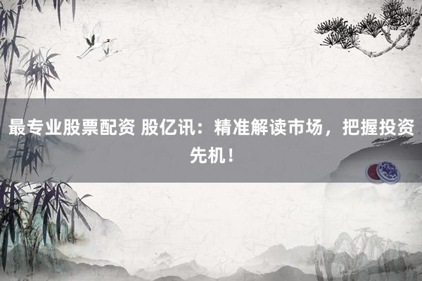 最专业股票配资 股亿讯：精准解读市场，把握投资先机！