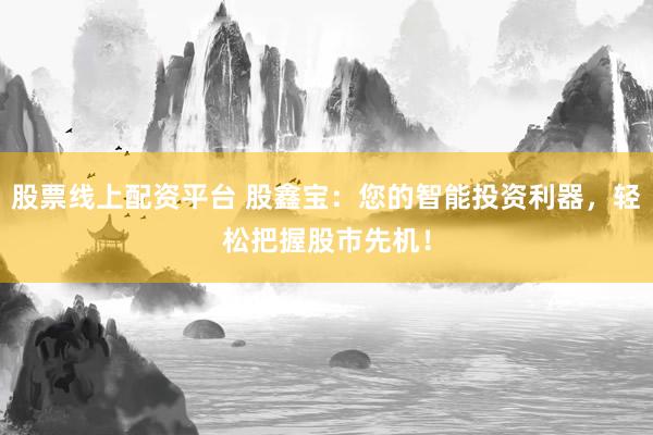 股票线上配资平台 股鑫宝：您的智能投资利器，轻松把握股市先机！
