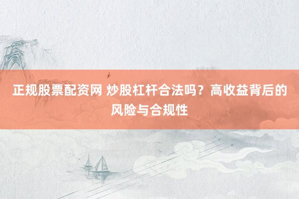 正规股票配资网 炒股杠杆合法吗？高收益背后的风险与合规性