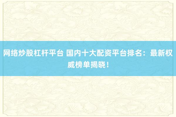网络炒股杠杆平台 国内十大配资平台排名：最新权威榜单揭晓！