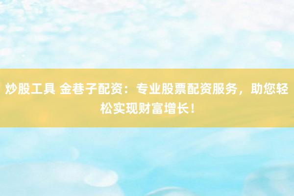 炒股工具 金巷子配资：专业股票配资服务，助您轻松实现财富增长！
