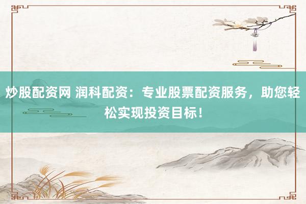 炒股配资网 润科配资：专业股票配资服务，助您轻松实现投资目标！