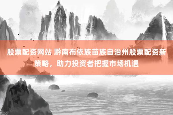 股票配资网站 黔南布依族苗族自治州股票配资新策略，助力投资者把握市场机遇