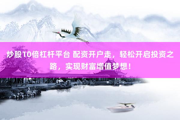 炒股10倍杠杆平台 配资开户走，轻松开启投资之路，实现财富增值梦想！