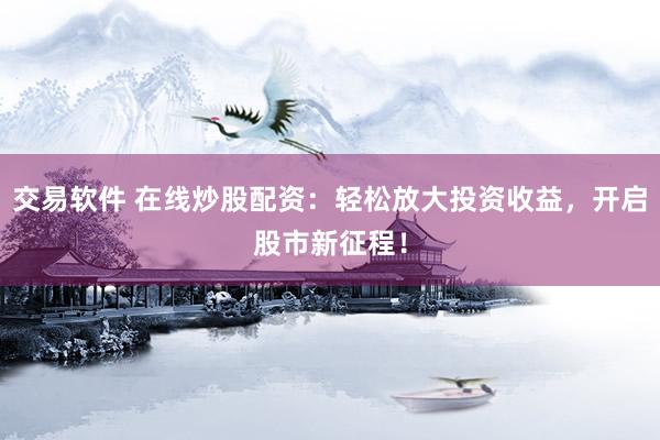交易软件 在线炒股配资：轻松放大投资收益，开启股市新征程！