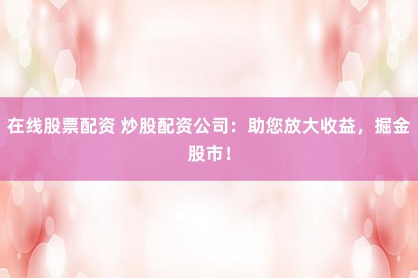 在线股票配资 炒股配资公司：助您放大收益，掘金股市！
